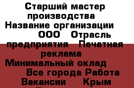 Старший мастер производства › Название организации ­ Gorod, ООО › Отрасль предприятия ­ Печатная реклама › Минимальный оклад ­ 30 000 - Все города Работа » Вакансии   . Крым,Приморский